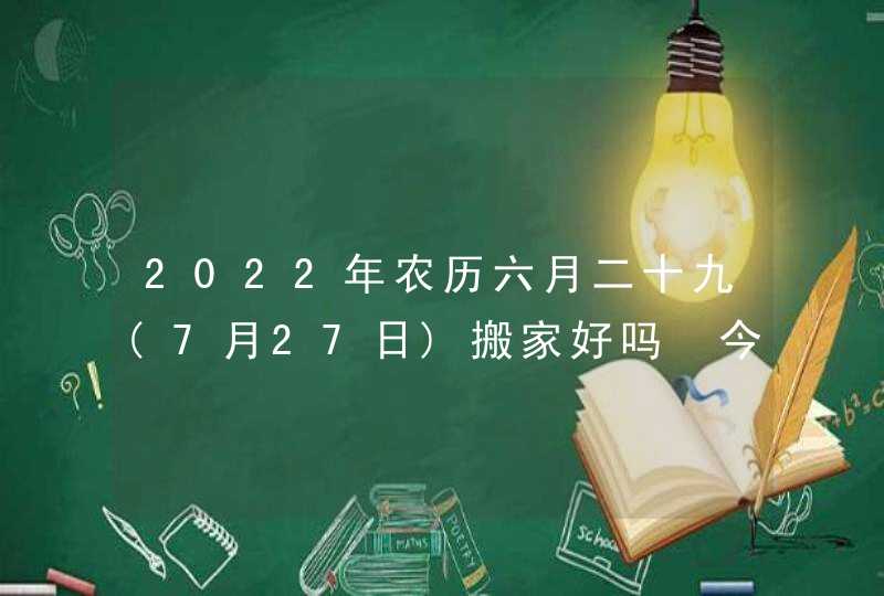 2022年农历六月二十九(7月27日)搬家好吗 今日黄历分析